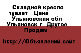 Складной кресло -туалет › Цена ­ 1 500 - Ульяновская обл., Ульяновск г. Другое » Продам   